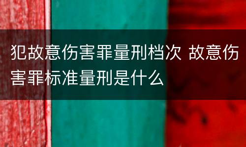 犯故意伤害罪量刑档次 故意伤害罪标准量刑是什么