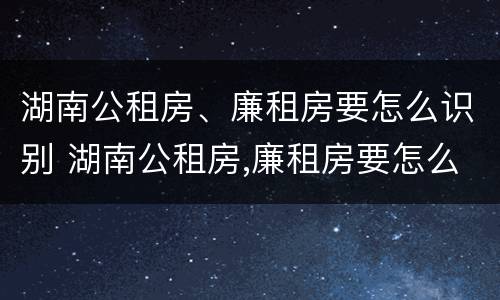 湖南公租房、廉租房要怎么识别 湖南公租房,廉租房要怎么识别才能申请