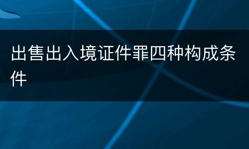 出售出入境证件罪四种构成条件