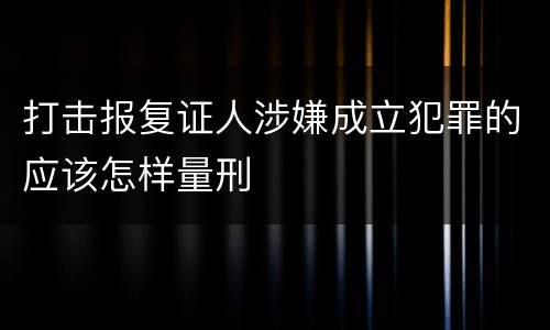 打击报复证人涉嫌成立犯罪的应该怎样量刑