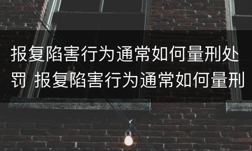 报复陷害行为通常如何量刑处罚 报复陷害行为通常如何量刑处罚的