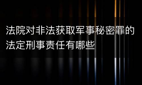 法院对非法获取军事秘密罪的法定刑事责任有哪些