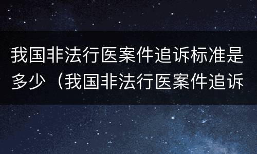 我国非法行医案件追诉标准是多少（我国非法行医案件追诉标准是多少天）
