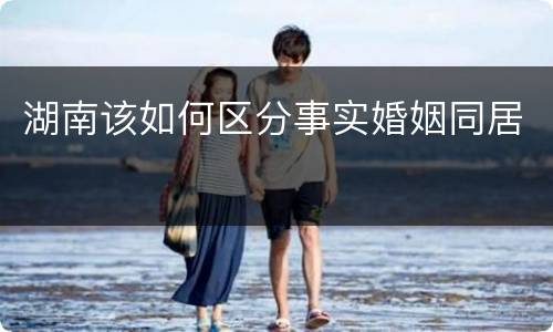 湖南该如何区分事实婚姻同居