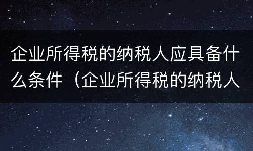 企业所得税的纳税人应具备什么条件（企业所得税的纳税人应具备什么条件）