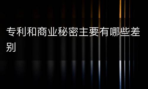 专利和商业秘密主要有哪些差别