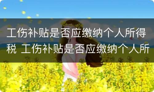工伤补贴是否应缴纳个人所得税 工伤补贴是否应缴纳个人所得税和个税