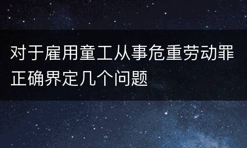 对于雇用童工从事危重劳动罪正确界定几个问题