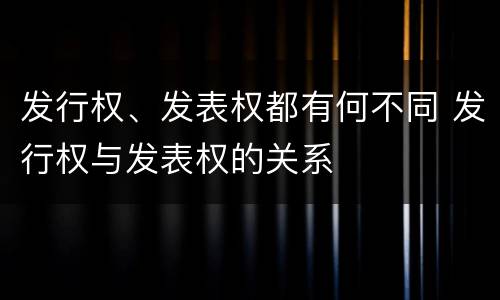 发行权、发表权都有何不同 发行权与发表权的关系