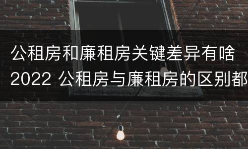 公租房和廉租房关键差异有啥2022 公租房与廉租房的区别都在此,别再搞错了!