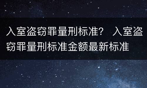 入室盗窃罪量刑标准？ 入室盗窃罪量刑标准金额最新标准