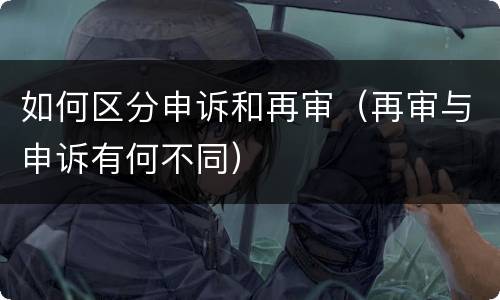 如何区分申诉和再审（再审与申诉有何不同）