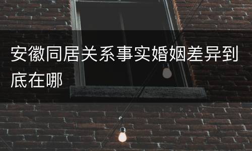 安徽同居关系事实婚姻差异到底在哪