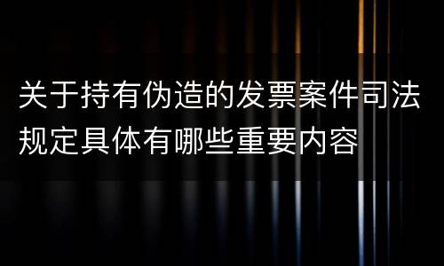 关于持有伪造的发票案件司法规定具体有哪些重要内容