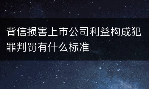 背信损害上市公司利益构成犯罪判罚有什么标准