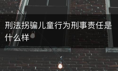 刑法拐骗儿童行为刑事责任是什么样