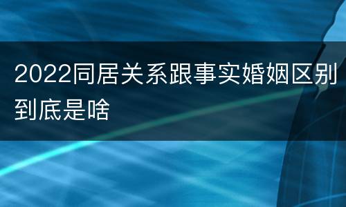 2022同居关系跟事实婚姻区别到底是啥