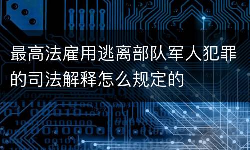 最高法雇用逃离部队军人犯罪的司法解释怎么规定的