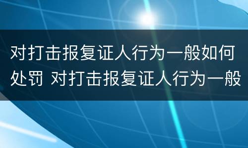 对打击报复证人行为一般如何处罚 对打击报复证人行为一般如何处罚呢