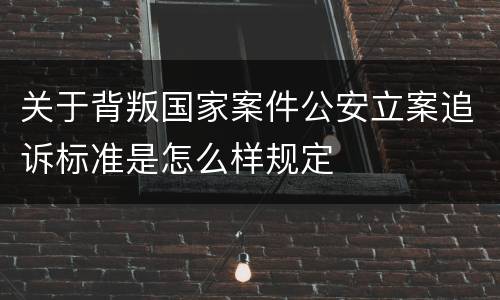 关于背叛国家案件公安立案追诉标准是怎么样规定