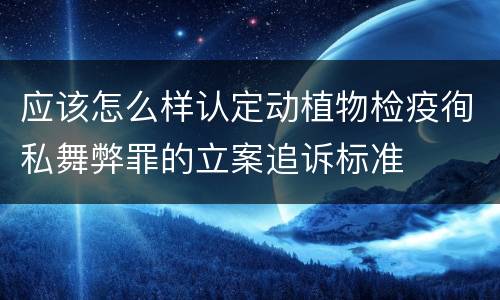 应该怎么样认定动植物检疫徇私舞弊罪的立案追诉标准