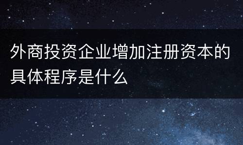 外商投资企业增加注册资本的具体程序是什么