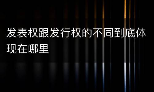发表权跟发行权的不同到底体现在哪里