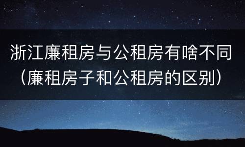 浙江廉租房与公租房有啥不同（廉租房子和公租房的区别）