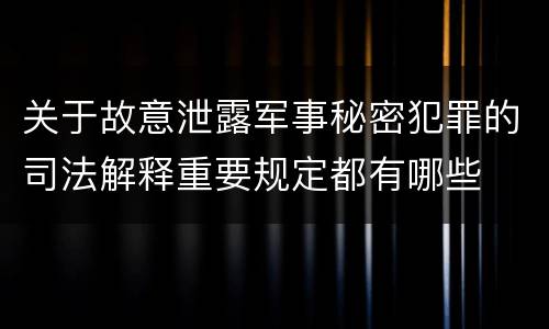 关于故意泄露军事秘密犯罪的司法解释重要规定都有哪些