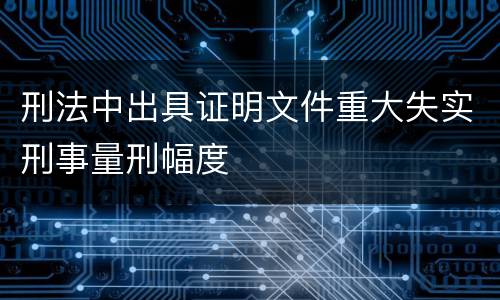 刑法中出具证明文件重大失实刑事量刑幅度