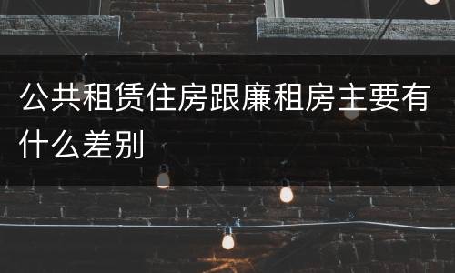 公共租赁住房跟廉租房主要有什么差别