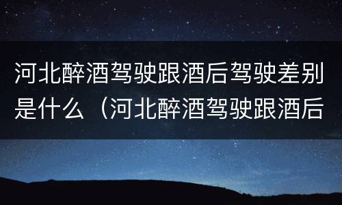 河北醉酒驾驶跟酒后驾驶差别是什么（河北醉酒驾驶跟酒后驾驶差别是什么呢）