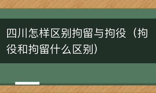 四川怎样区别拘留与拘役（拘役和拘留什么区别）