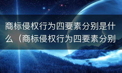 商标侵权行为四要素分别是什么（商标侵权行为四要素分别是什么意思）