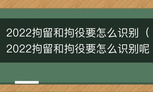 2022拘留和拘役要怎么识别（2022拘留和拘役要怎么识别呢）