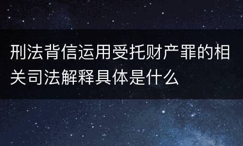 刑法背信运用受托财产罪的相关司法解释具体是什么