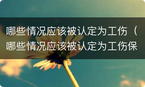 哪些情况应该被认定为工伤（哪些情况应该被认定为工伤保险）