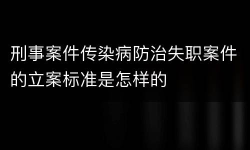 刑事案件传染病防治失职案件的立案标准是怎样的