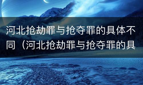 河北抢劫罪与抢夺罪的具体不同（河北抢劫罪与抢夺罪的具体不同点）