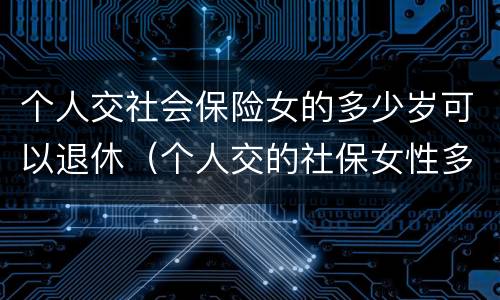 个人交社会保险女的多少岁可以退休（个人交的社保女性多少岁领退休金）