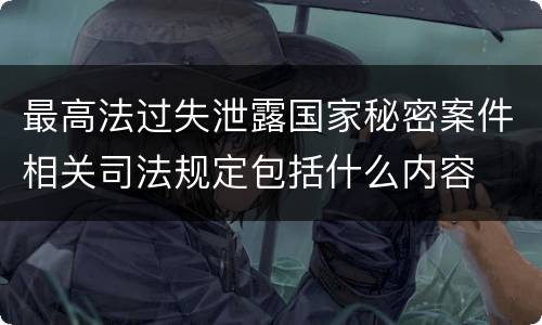 最高法过失泄露国家秘密案件相关司法规定包括什么内容