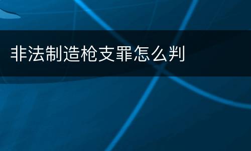 非法制造枪支罪怎么判