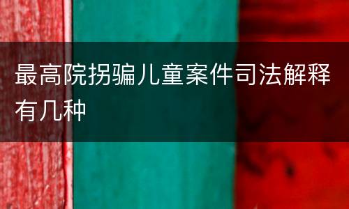 最高院拐骗儿童案件司法解释有几种