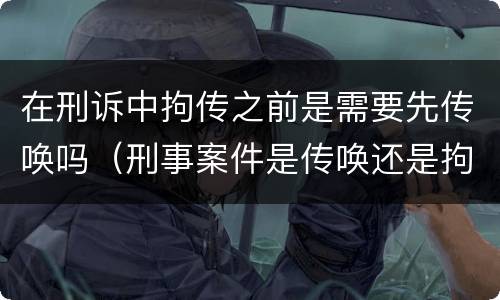在刑诉中拘传之前是需要先传唤吗（刑事案件是传唤还是拘传）