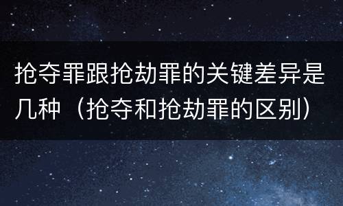 抢夺罪跟抢劫罪的关键差异是几种（抢夺和抢劫罪的区别）