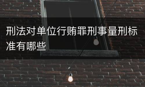 刑法对单位行贿罪刑事量刑标准有哪些