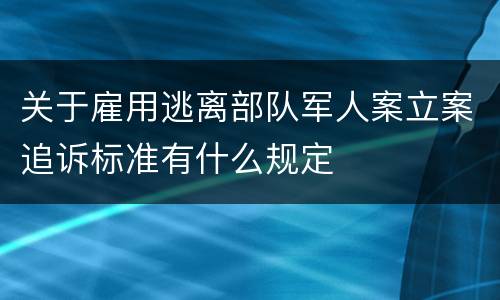 关于雇用逃离部队军人案立案追诉标准有什么规定