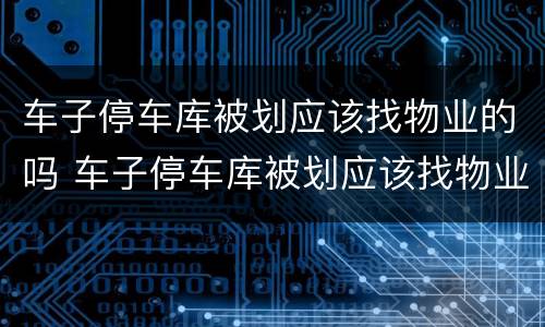 车子停车库被划应该找物业的吗 车子停车库被划应该找物业的吗有责任吗