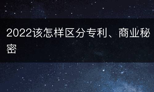 2022该怎样区分专利、商业秘密