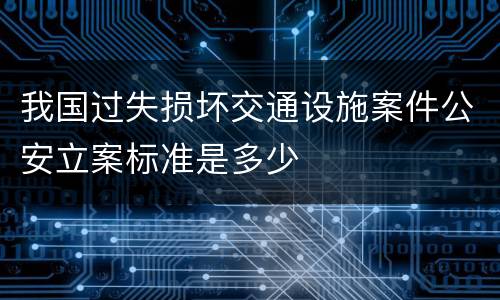 我国过失损坏交通设施案件公安立案标准是多少